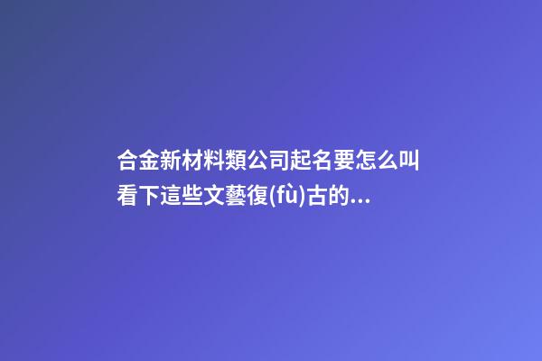 合金新材料類公司起名要怎么叫 看下這些文藝復(fù)古的名字-第1張-公司起名-玄機(jī)派